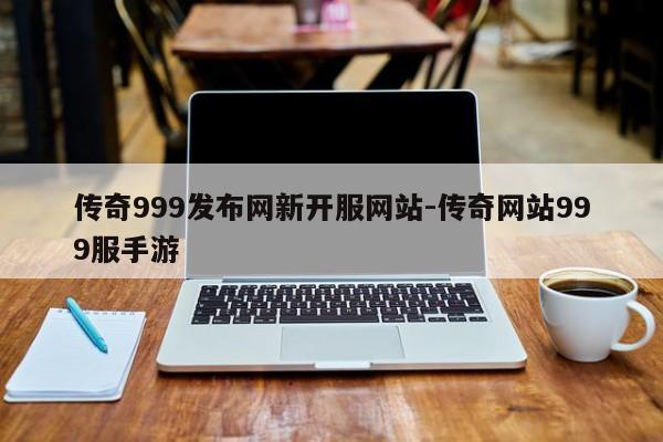 传奇999发布网新开服网站-传奇网站999服手游