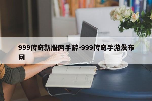 999传奇新服网手游-999传奇手游发布网