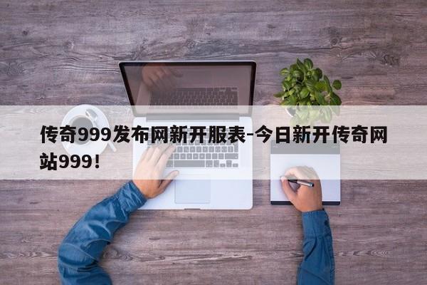 传奇999发布网新开服表-今日新开传奇网站999！