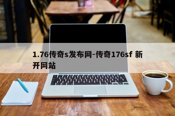 1.76传奇s发布网-传奇176sf 新开网站