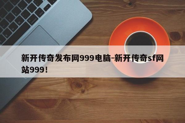 新开传奇发布网999电脑-新开传奇sf网站999！
